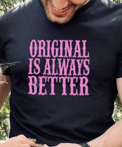 Original Is Always Better T Shirt
