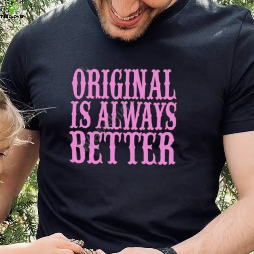 Original Is Always Better T Shirt
