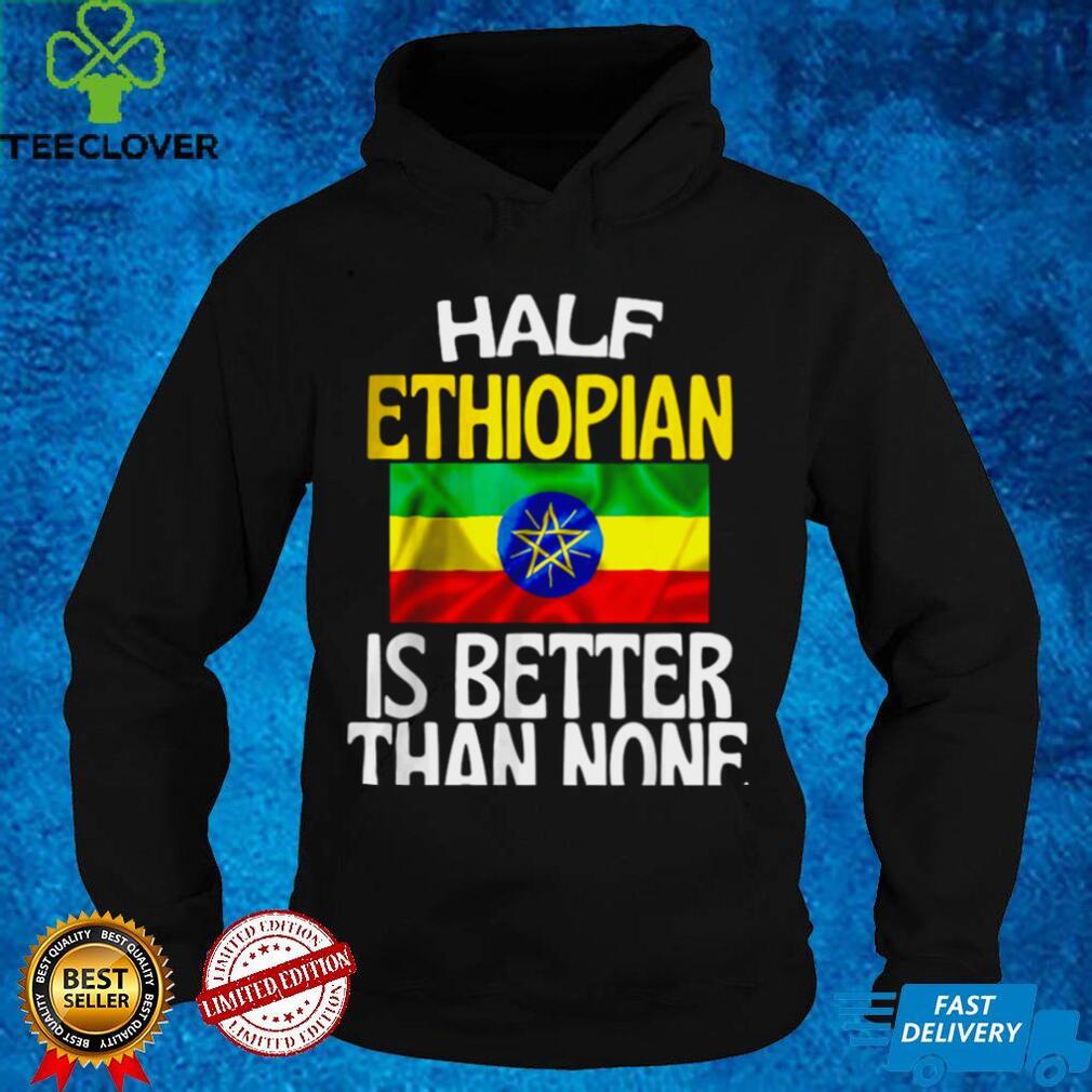 Half Ethiopian Is Better Than None Shirt