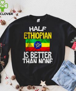 Half Ethiopian Is Better Than None Shirt