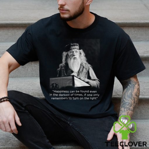 Happiness Can Be Found Even In The Darkest Of Times If One Only Remembers To Turn On The Light Michael Gambon Unisex T Shirt