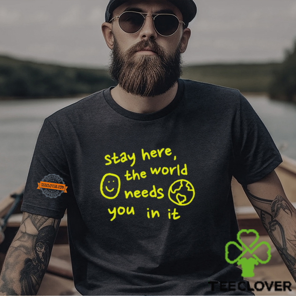 Happiness Project Stay Here The World Needs You In It Shirt Happiness Project Stay Here The World Needs You In It Shirt