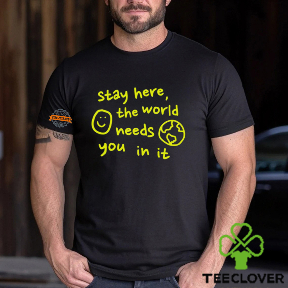 Happiness Project Stay Here The World Needs You In It Shirt Happiness Project Stay Here The World Needs You In It Shirt