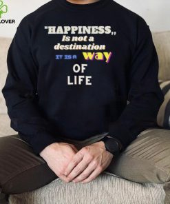 Happiness is not a destination it is a way of life shirt