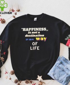 Happiness is not a destination it is a way of life shirt