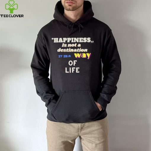 Happiness is not a destination it is a way of life shirt