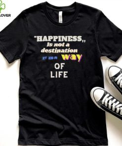 Happiness is not a destination it is a way of life shirt