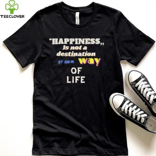 Happiness is not a destination it is a way of life shirt