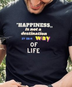 Happiness is not a destination it is a way of life shirt