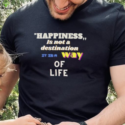 Happiness is not a destination it is a way of life shirt