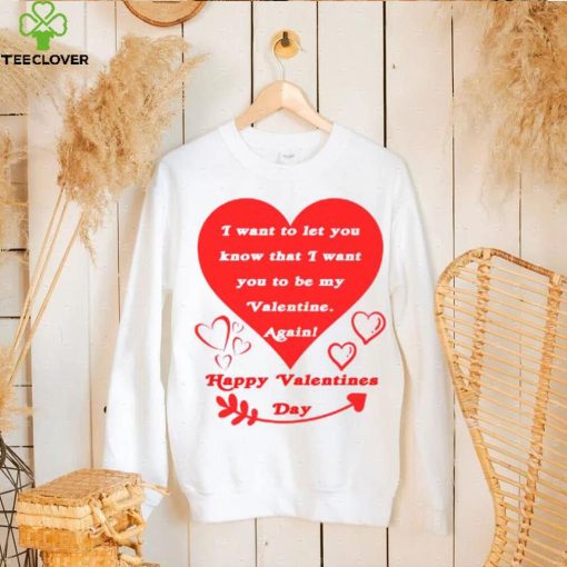 Happy Valentines Day I want to let you know that I want you to be my Valentine again T shirt