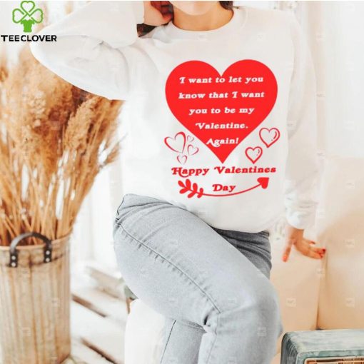 Happy Valentines Day I want to let you know that I want you to be my Valentine again T shirt