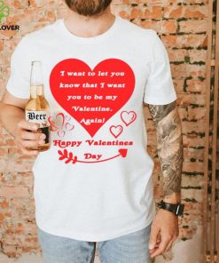Happy Valentines Day I want to let you know that I want you to be my Valentine again T shirt