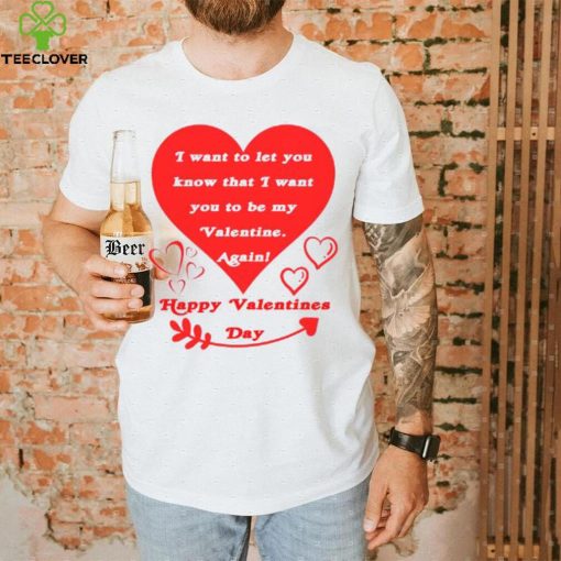 Happy Valentines Day I want to let you know that I want you to be my Valentine again T shirt