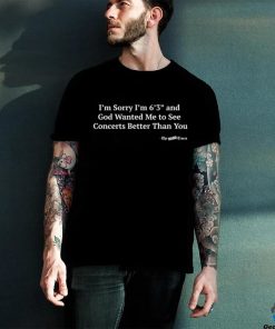 Hardpes I'm Sorry I'm 6'3'' And God Wanted Me To See Concerts Better Than You Shirt