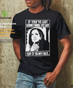 Harris To Trump If You’ve Got Something To Say Say It To My Face shirt