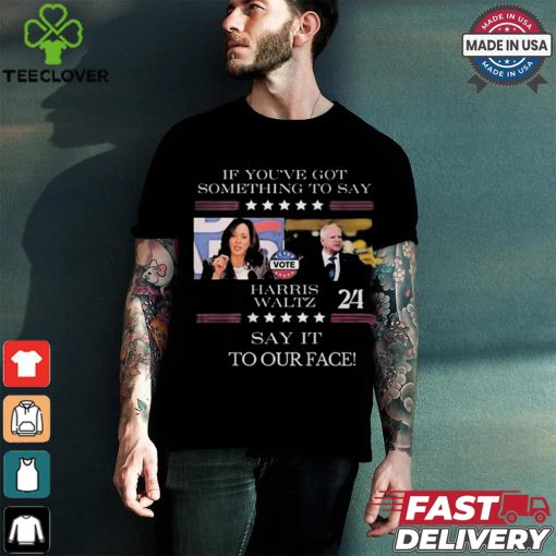 Harris Walz If You Have Something To Day Say It To My Face 2024 Shirt