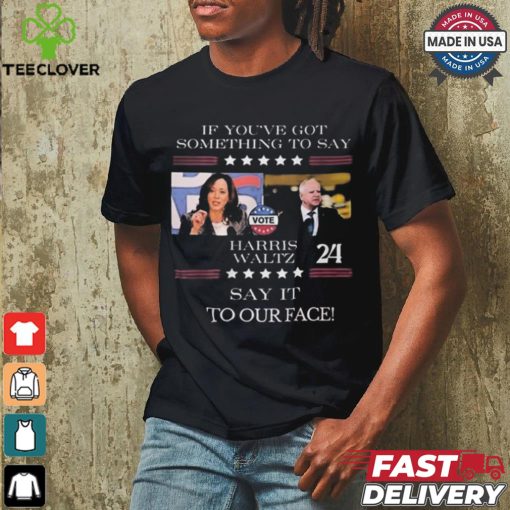 Harris Walz If You Have Something To Day Say It To My Face 2024 Shirt