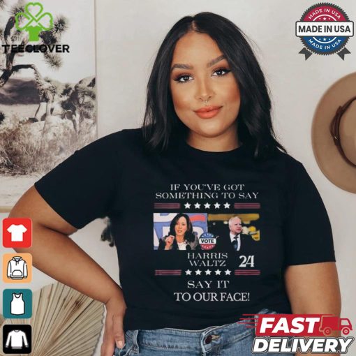 Harris Walz If You Have Something To Day Say It To My Face 2024 Shirt