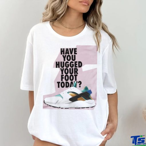 Have You Hugged Your Foot Today T Shirt