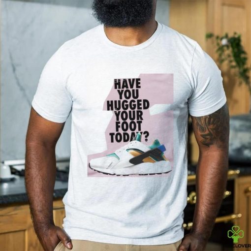 Have You Hugged Your Foot Today T Shirt