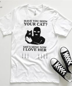 Have You Seen Your Cat She's Mine Now I Love Her T Shirt