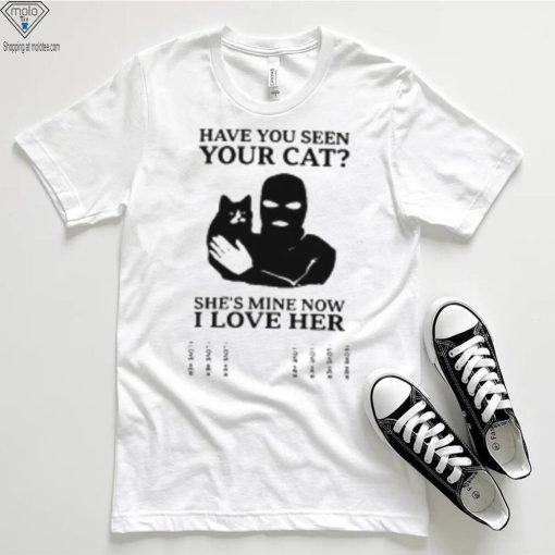 Have You Seen Your Cat She’s Mine Now I Love Her T Shirt