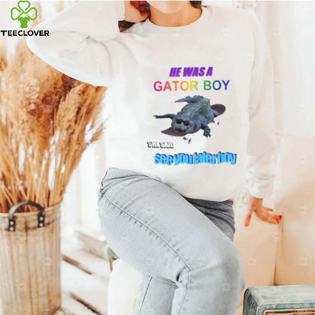 He Was A Gator Boy She Said See You Later Boy Shirt He Was A Gator Boy She Said See You Later Boy Shirt