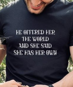 He offered her the world and she said she has her own hoodie, sweater, longsleeve, shirt v-neck, t-shirt