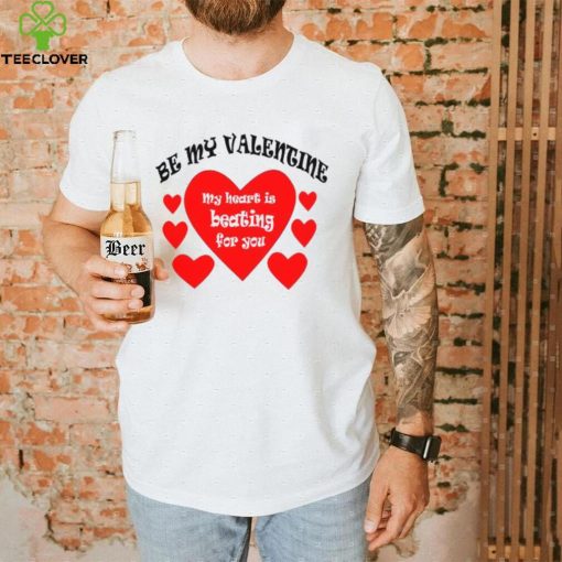 Heart be my Valentine my heart is beating for you T shirt