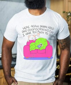 Here Again Paralyzed And Doomscrolling Cuz I Have Too Much To Do Funny Shirt