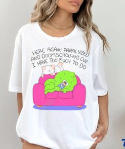 Here Again Paralyzed And Doomscrolling Cuz I Have Too Much To Do Funny Shirt