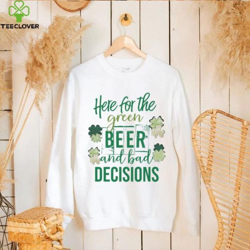 Here for the green beer and bad decisions Saint Patrick’s Day shirt