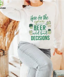 Here for the green beer and bad decisions Saint Patrick’s Day shirt