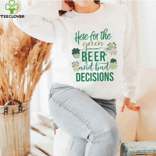 Here for the green beer and bad decisions Saint Patrick’s Day shirt