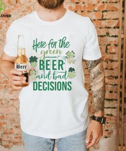 Here for the green beer and bad decisions Saint Patrick’s Day shirt