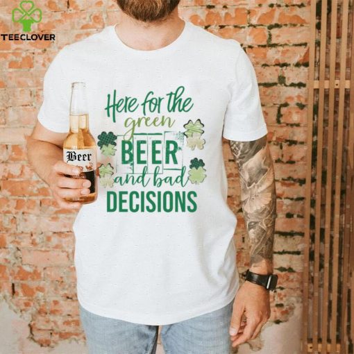 Here for the green beer and bad decisions Saint Patrick’s Day shirt