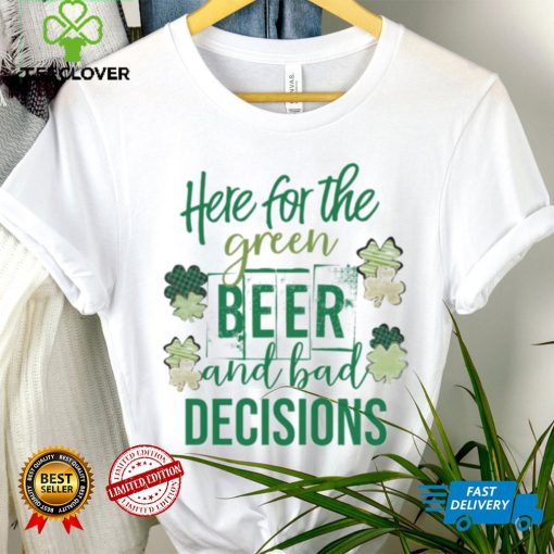 Here for the green beer and bad decisions Saint Patrick’s Day shirt