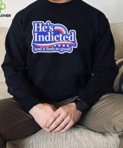 He’s indicted and it feels so good shirt