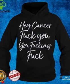 Hey Cancer Fuck You You Fucking Fuck Shirt