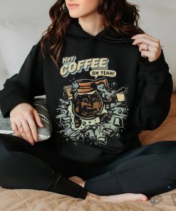 Hey coffee oh yeah shirt