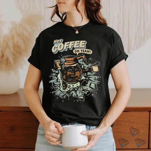 Hey coffee oh yeah shirt