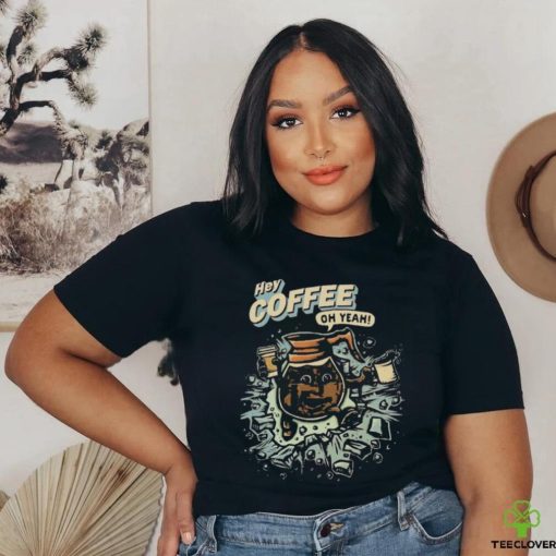 Hey coffee oh yeah shirt