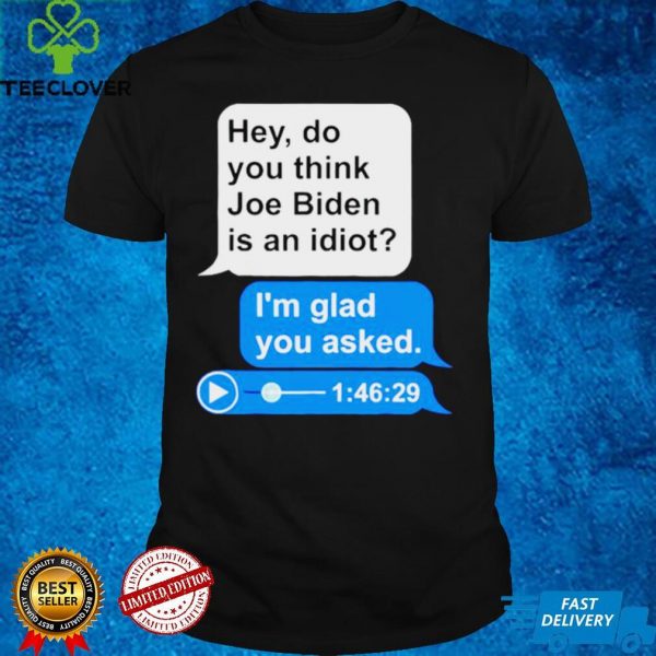 Hey do you think Joe Biden is an idiot Im glad you asked hoodie, sweater, longsleeve, shirt v-neck, t-shirt