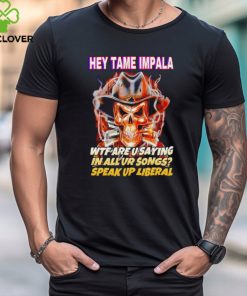 Hey tame impala wtf are u saying in all your songs speak up liberal hoodie, sweater, longsleeve, shirt v-neck, t-shirt