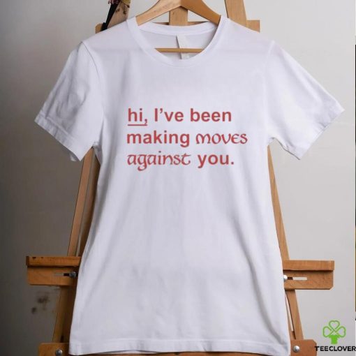 Hi I’ve Been Making Moves Against You Shirt