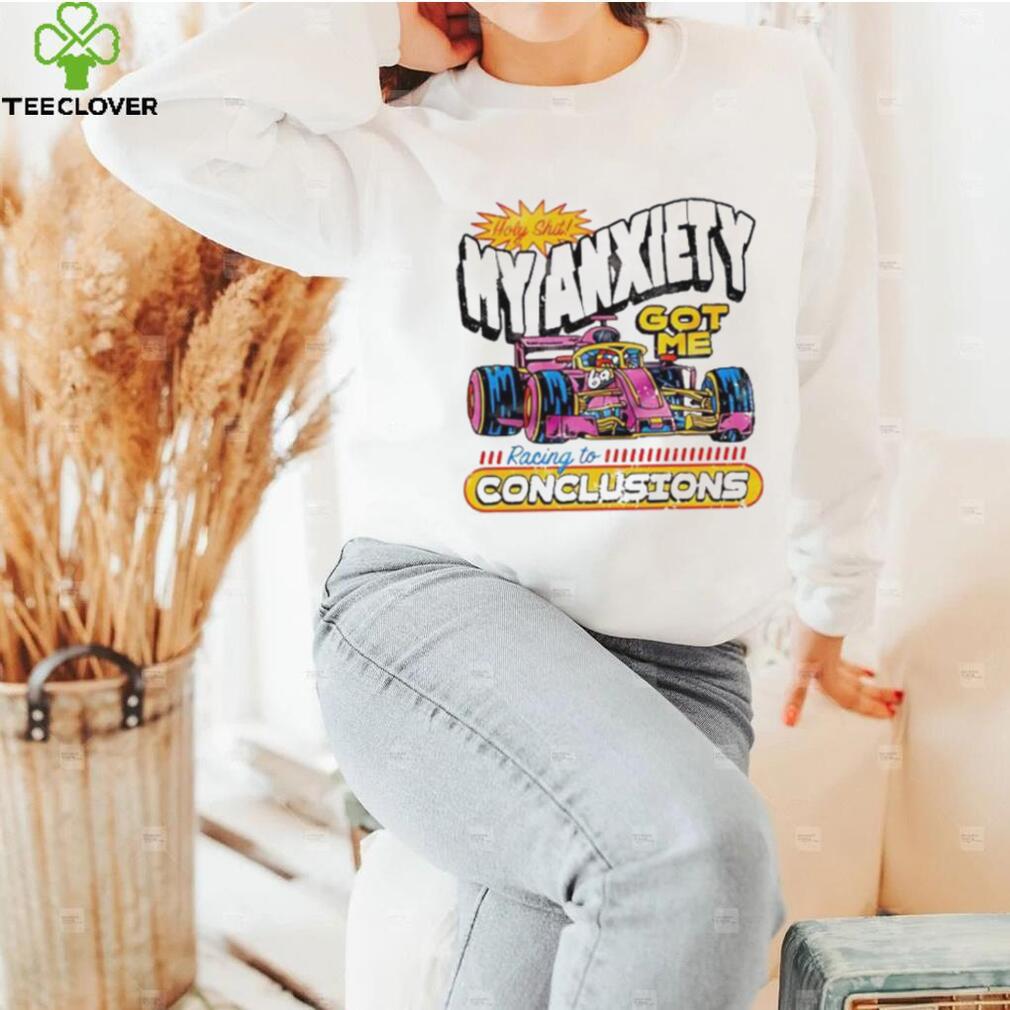 Holy Shit My Anxiety Got Me Racing To Conclusions T shirt Holy Shit My Anxiety Got Me Racing To Conclusions T shirt