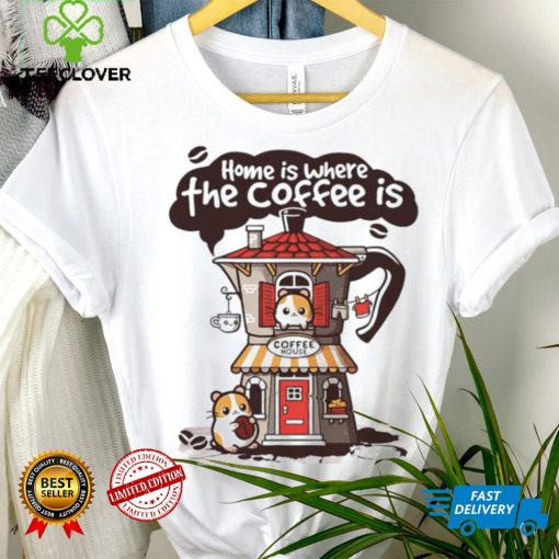 Home is where th coffee is coffee house funny hoodie, sweater, longsleeve, shirt v-neck, t-shirt