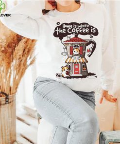 Home is where th coffee is coffee house funny hoodie, sweater, longsleeve, shirt v-neck, t-shirt