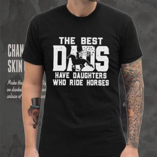 Horse Father’s Day The Best Dads Have Daughters Who Ride Horses hoodie, sweater, longsleeve, shirt v-neck, t-shirt